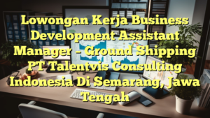 Lowongan Kerja Business Development Assistant Manager – Ground Shipping PT Talentvis Consulting Indonesia Di Semarang, Jawa Tengah