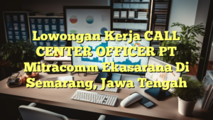 Lowongan Kerja CALL CENTER OFFICER PT Mitracomm Ekasarana Di Semarang, Jawa Tengah