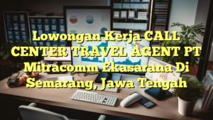 Lowongan Kerja CALL CENTER TRAVEL AGENT PT Mitracomm Ekasarana Di Semarang, Jawa Tengah