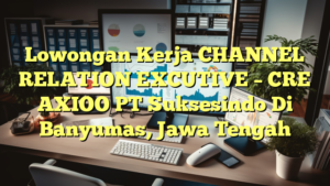 Lowongan Kerja CHANNEL RELATION EXCUTIVE – CRE AXIOO PT Suksesindo Di Banyumas, Jawa Tengah