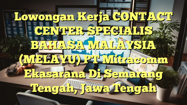 Lowongan Kerja CONTACT CENTER SPECIALIS BAHASA MALAYSIA (MELAYU) PT Mitracomm Ekasarana Di Semarang Tengah, Jawa Tengah