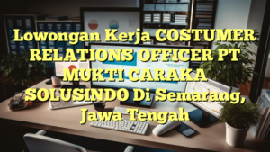 Lowongan Kerja COSTUMER RELATIONS OFFICER PT MUKTI CARAKA SOLUSINDO Di Semarang, Jawa Tengah