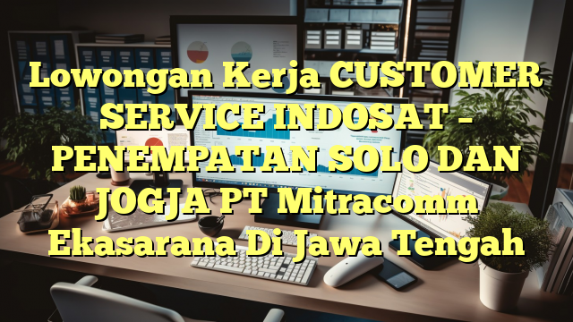 Lowongan Kerja CUSTOMER SERVICE INDOSAT – PENEMPATAN SOLO DAN JOGJA PT Mitracomm Ekasarana Di Jawa Tengah