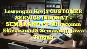 Lowongan Kerja CUSTOMER SERVICE INDOSAT – SEMARANG PT Mitracomm Ekasarana Di Semarang, Jawa Tengah