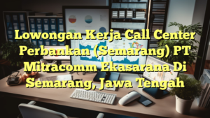 Lowongan Kerja Call Center Perbankan (Semarang) PT Mitracomm Ekasarana Di Semarang, Jawa Tengah