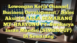 Lowongan Kerja Channel Business Development / Sales Akuisisi AREA SEMARANG MT. HARYONO PT. Swakarya Insan Mandiri (SIMGROUP) Di Semarang