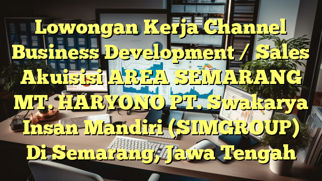 Lowongan Kerja Channel Business Development / Sales Akuisisi AREA SEMARANG MT. HARYONO PT. Swakarya Insan Mandiri (SIMGROUP) Di Semarang, Jawa Tengah