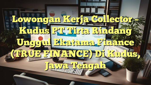 Lowongan Kerja Collector – Kudus PT Tirta Rindang Unggul Ekatama Finance (TRUE FINANCE) Di Kudus, Jawa Tengah