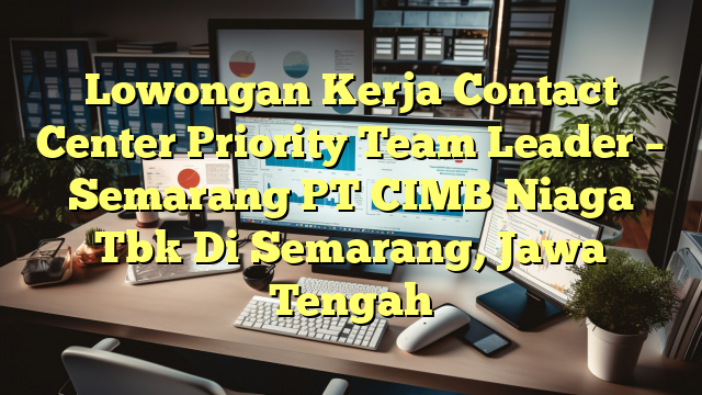 Lowongan Kerja Contact Center Priority Team Leader – Semarang PT CIMB Niaga Tbk Di Semarang, Jawa Tengah