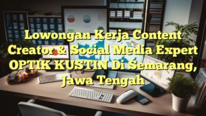 Lowongan Kerja Content Creator & Social Media Expert OPTIK KUSTIN Di Semarang, Jawa Tengah