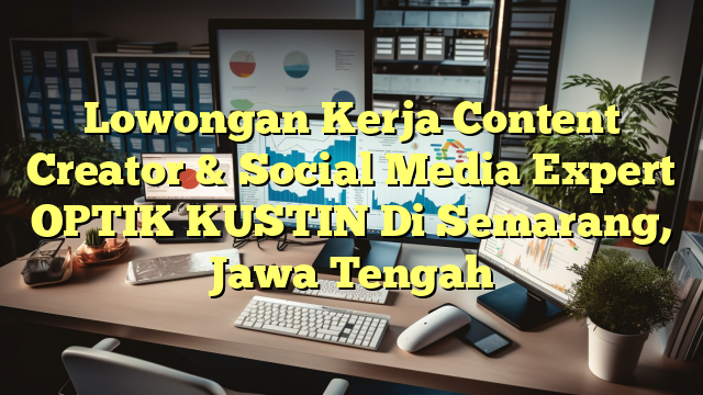 Lowongan Kerja Content Creator & Social Media Expert OPTIK KUSTIN Di Semarang, Jawa Tengah