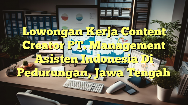 Lowongan Kerja Content Creator PT. Management Asisten Indonesia Di Pedurungan, Jawa Tengah