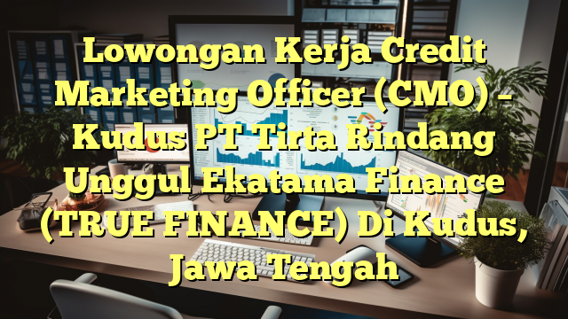 Lowongan Kerja Credit Marketing Officer (CMO) – Kudus PT Tirta Rindang Unggul Ekatama Finance (TRUE FINANCE) Di Kudus, Jawa Tengah