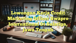 Lowongan Kerja Credit Marketing Officer Swapro International Di Salatiga, Jawa Tengah