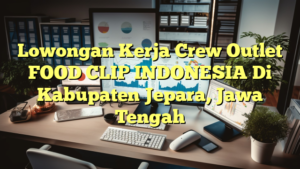 Lowongan Kerja Crew Outlet FOOD CLIP INDONESIA Di Kabupaten Jepara, Jawa Tengah