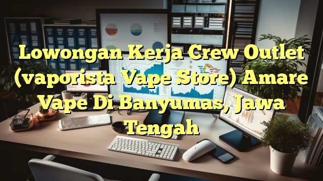 Lowongan Kerja Crew Outlet (vaporista Vape Store) Amare Vape Di Banyumas, Jawa Tengah