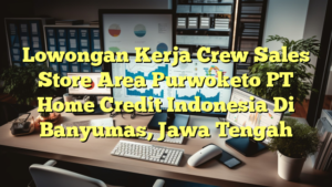 Lowongan Kerja Crew Sales Store Area Purwoketo PT Home Credit Indonesia Di Banyumas, Jawa Tengah