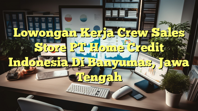 Lowongan Kerja Crew Sales Store PT Home Credit Indonesia Di Banyumas, Jawa Tengah