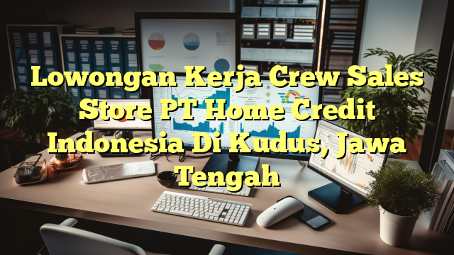 Lowongan Kerja Crew Sales Store PT Home Credit Indonesia Di Kudus, Jawa Tengah