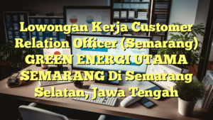 Lowongan Kerja Customer Relation Officer (Semarang) GREEN ENERGI UTAMA SEMARANG Di Semarang Selatan, Jawa Tengah