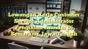 Lowongan Kerja Customer Service Administrator Pengiklan Anonim Di Semarang, Jawa Tengah