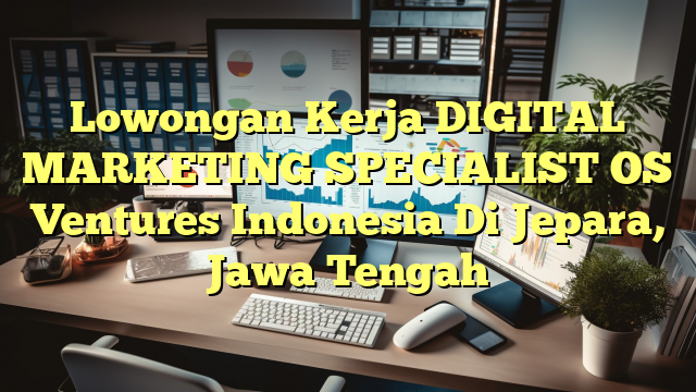 Lowongan Kerja DIGITAL MARKETING SPECIALIST OS Ventures Indonesia Di Jepara, Jawa Tengah