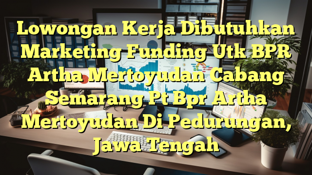 Lowongan Kerja Dibutuhkan Marketing Funding Utk BPR Artha Mertoyudan Cabang Semarang Pt Bpr Artha Mertoyudan Di Pedurungan, Jawa Tengah