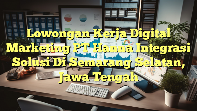 Lowongan Kerja Digital Marketing PT Hanna Integrasi Solusi Di Semarang Selatan, Jawa Tengah