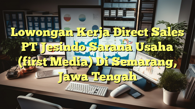 Lowongan Kerja Direct Sales PT Jesindo Sarana Usaha (first Media) Di Semarang, Jawa Tengah