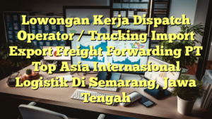 Lowongan Kerja Dispatch Operator / Trucking Import Export Freight Forwarding PT Top Asia Internasional Logistik Di Semarang, Jawa Tengah