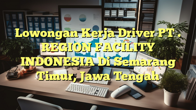 Lowongan Kerja Driver PT . REGION FACILITY INDONESIA Di Semarang Timur, Jawa Tengah