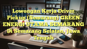 Lowongan Kerja Driver Pickup (Semarang) GREEN ENERGI UTAMA SEMARANG Di Semarang Selatan, Jawa Tengah