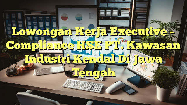 Lowongan Kerja Executive – Compliance HSE PT. Kawasan Industri Kendal Di Jawa Tengah