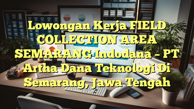 Lowongan Kerja FIELD COLLECTION AREA SEMARANG Indodana – PT Artha Dana Teknologi Di Semarang, Jawa Tengah