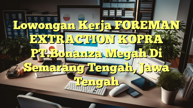 Lowongan Kerja FOREMAN EXTRACTION KOPRA PT.Bonanza Megah Di Semarang Tengah, Jawa Tengah