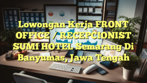 Lowongan Kerja FRONT OFFICE / RECEPCIONIST SUMI HOTEL Semarang Di Banyumas, Jawa Tengah