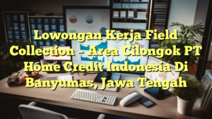 Lowongan Kerja Field Collection – Area Cilongok PT Home Credit Indonesia Di Banyumas, Jawa Tengah