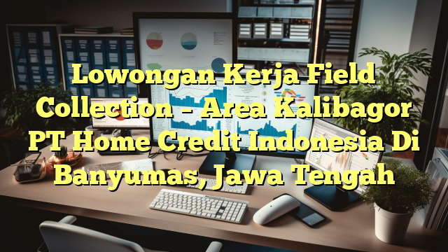 Lowongan Kerja Field Collection – Area Kalibagor PT Home Credit Indonesia Di Banyumas, Jawa Tengah