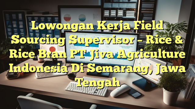 Lowongan Kerja Field Sourcing Supervisor – Rice & Rice Bran PT Jiva Agriculture Indonesia Di Semarang, Jawa Tengah