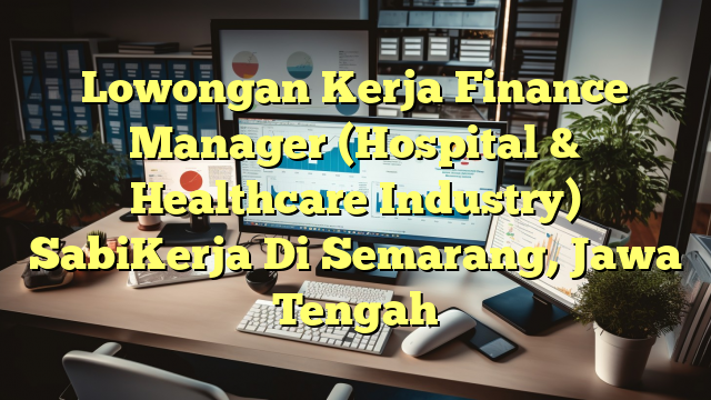 Lowongan Kerja Finance Manager (Hospital & Healthcare Industry) SabiKerja Di Semarang, Jawa Tengah