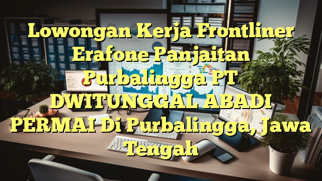 Lowongan Kerja Frontliner Erafone Panjaitan Purbalingga PT DWITUNGGAL ABADI PERMAI Di Purbalingga, Jawa Tengah