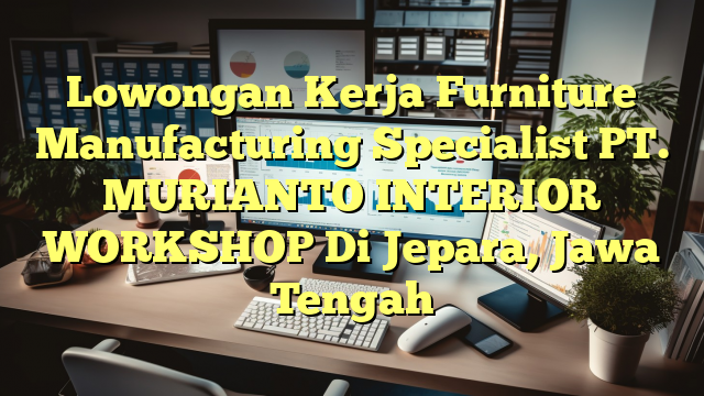 Lowongan Kerja Furniture Manufacturing Specialist PT. MURIANTO INTERIOR WORKSHOP Di Jepara, Jawa Tengah