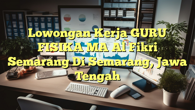 Lowongan Kerja GURU FISIKA MA Al Fikri Semarang Di Semarang, Jawa Tengah