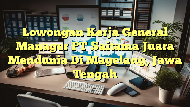 Lowongan Kerja General Manager PT Saitama Juara Mendunia Di Magelang, Jawa Tengah