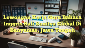 Lowongan Kerja Guru Bahasa Inggris Bali Sanitya Global Di Banyumas, Jawa Tengah