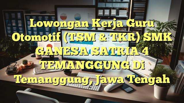 Lowongan Kerja Guru Otomotif (TSM & TKR) SMK GANESA SATRIA 4 TEMANGGUNG Di Temanggung, Jawa Tengah