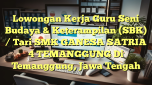 Lowongan Kerja Guru Seni Budaya & Keterampilan (SBK) / Tari SMK GANESA SATRIA 4 TEMANGGUNG Di Temanggung, Jawa Tengah