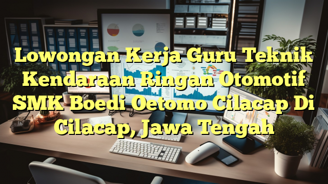 Lowongan Kerja Guru Teknik Kendaraan Ringan Otomotif SMK Boedi Oetomo Cilacap Di Cilacap, Jawa Tengah