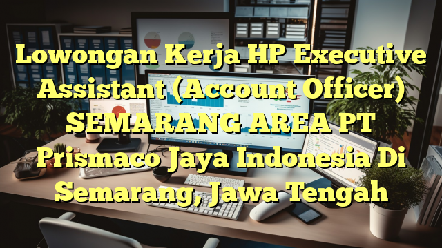 Lowongan Kerja HP Executive Assistant (Account Officer) SEMARANG AREA PT Prismaco Jaya Indonesia Di Semarang, Jawa Tengah