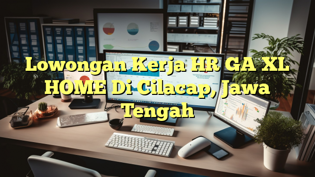 Lowongan Kerja HR GA XL HOME Di Cilacap, Jawa Tengah